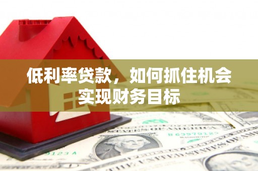 延吉低利率贷款，如何抓住机会实现财务目标