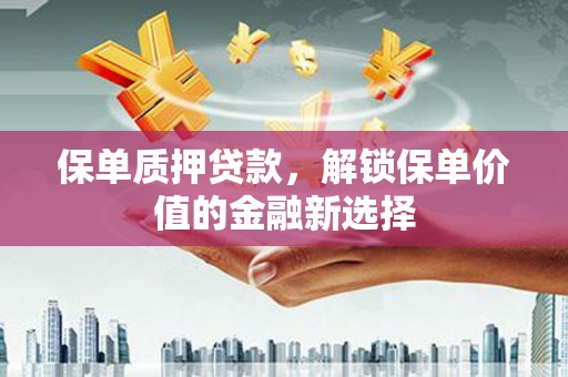 颍上保单质押贷款，解锁保单价值的金融新选择