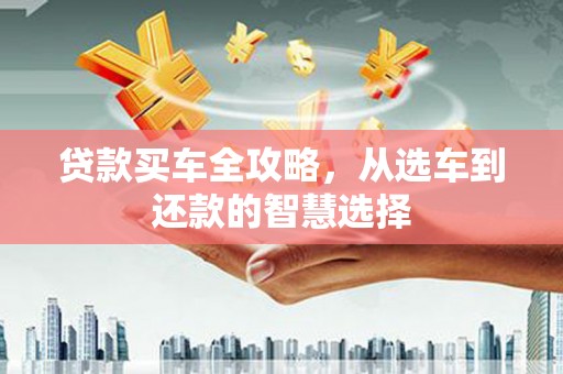 清远贷款买车全攻略，从选车到还款的智慧选择