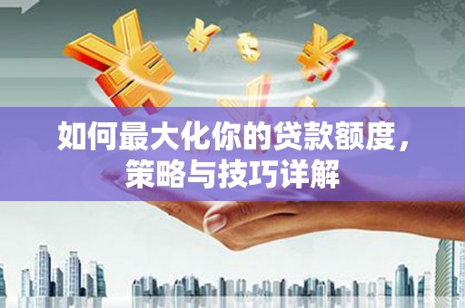 澎湖如何最大化你的贷款额度，策略与技巧详解