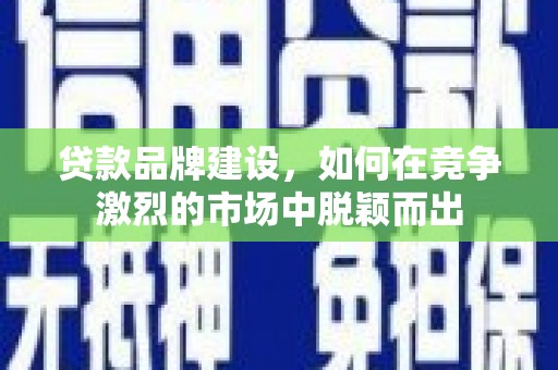 崁顶贷款品牌建设，如何在竞争激烈的市场中脱颖而出