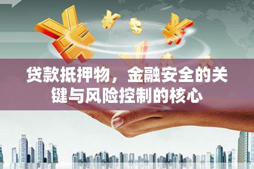 雨花贷款抵押物，金融安全的关键与风险控制的核心