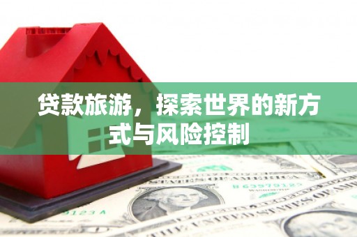 越西贷款旅游，探索世界的新方式与风险控制