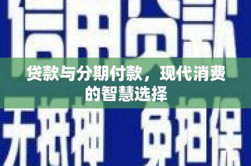 吴起贷款与分期付款，现代消费的智慧选择