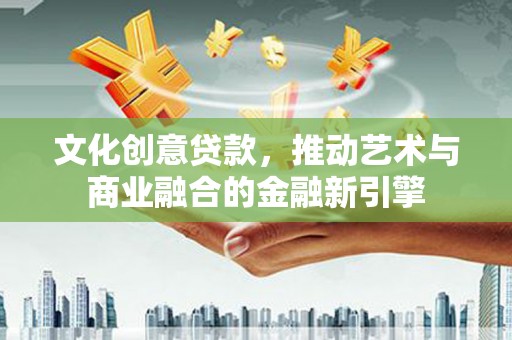 辽源文化创意贷款，推动艺术与商业融合的金融新引擎