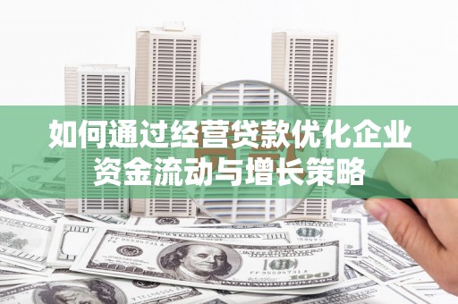 仙游如何通过经营贷款优化企业资金流动与增长策略