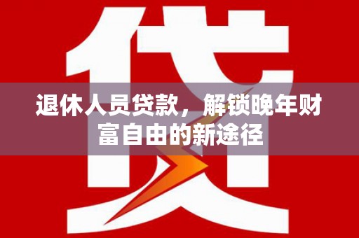 迭部退休人员贷款，解锁晚年财富自由的新途径