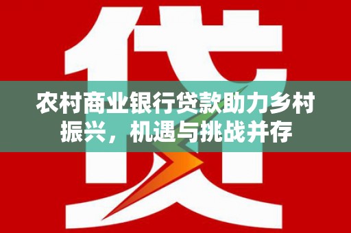 双柏农村商业银行贷款助力乡村振兴，机遇与挑战并存