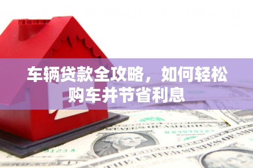 当涂车辆贷款全攻略，如何轻松购车并节省利息