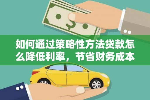 黄平如何通过策略性方法贷款怎么降低利率，节省财务成本