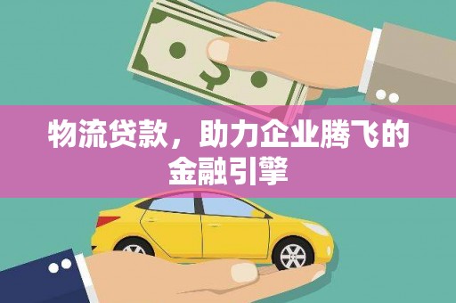 宁江物流贷款，助力企业腾飞的金融引擎