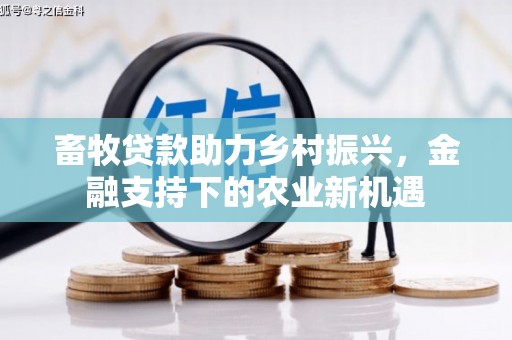 新河畜牧贷款助力乡村振兴，金融支持下的农业新机遇