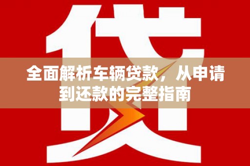 涿鹿全面解析车辆贷款，从申请到还款的完整指南