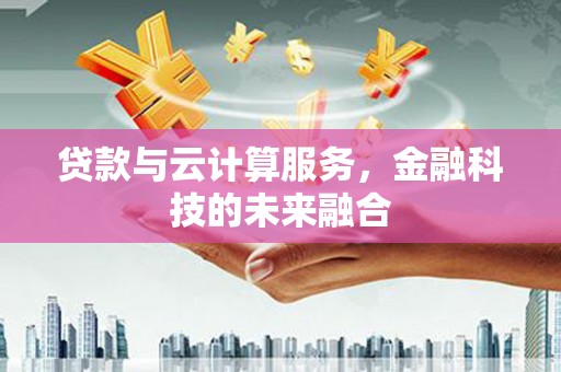 蕉城贷款与云计算服务，金融科技的未来融合