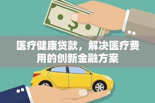 措美医疗健康贷款，解决医疗费用的创新金融方案