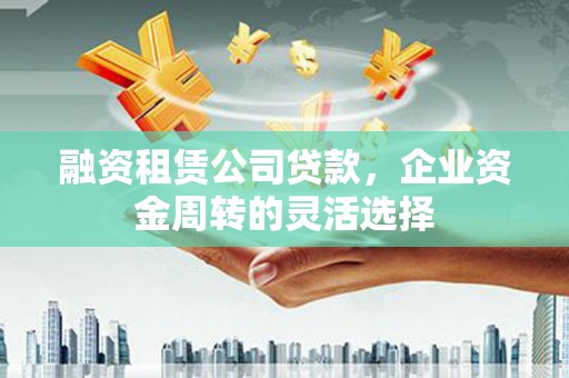 九台融资租赁公司贷款，企业资金周转的灵活选择