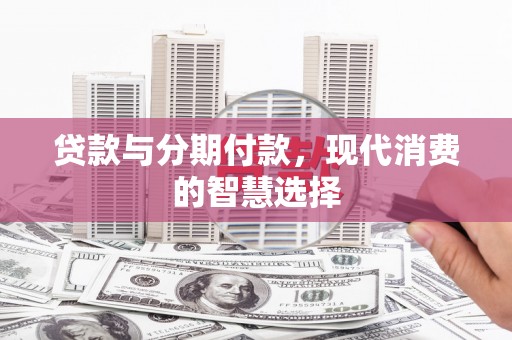 东明贷款与分期付款，现代消费的智慧选择