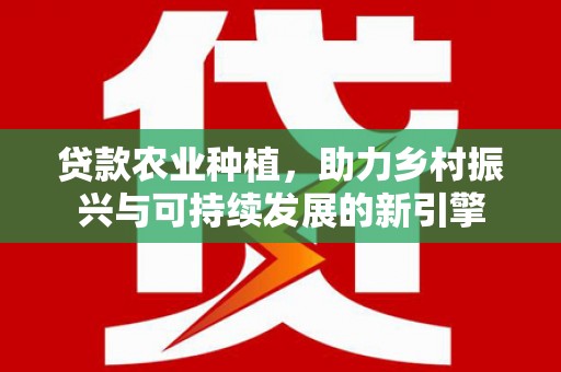 蛟河贷款农业种植，助力乡村振兴与可持续发展的新引擎