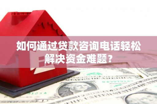 裕华如何通过贷款咨询电话轻松解决资金难题？