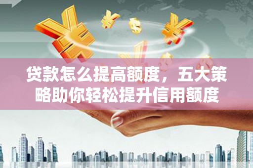 学甲贷款怎么提高额度，五大策略助你轻松提升信用额度