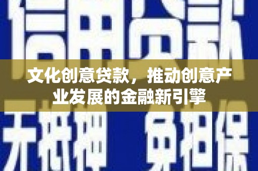 滦县文化创意贷款，推动创意产业发展的金融新引擎
