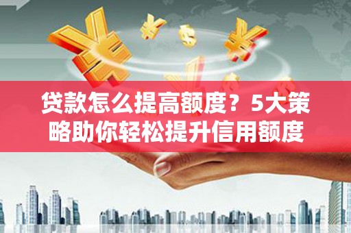 宾川贷款怎么提高额度？5大策略助你轻松提升信用额度