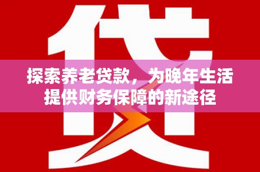 宜丰探索养老贷款，为晚年生活提供财务保障的新途径