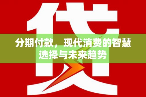 文安分期付款，现代消费的智慧选择与未来趋势