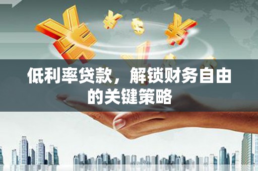 孟州低利率贷款，解锁财务自由的关键策略