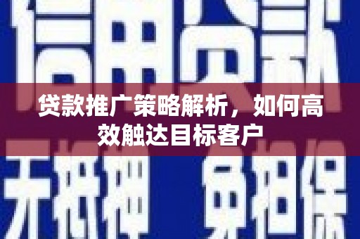 元谋贷款推广策略解析，如何高效触达目标客户