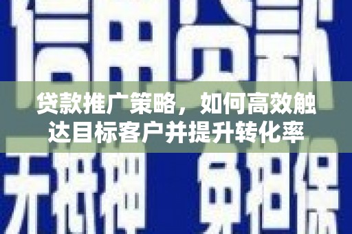 广水贷款推广策略，如何高效触达目标客户并提升转化率