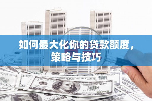 邓州如何最大化你的贷款额度，策略与技巧