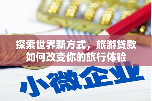 东明探索世界新方式，旅游贷款如何改变你的旅行体验