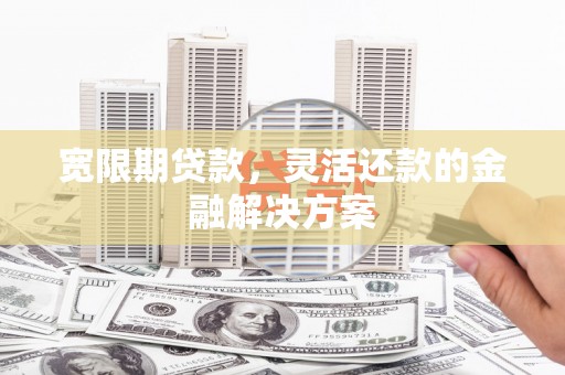 花坛宽限期贷款，灵活还款的金融解决方案