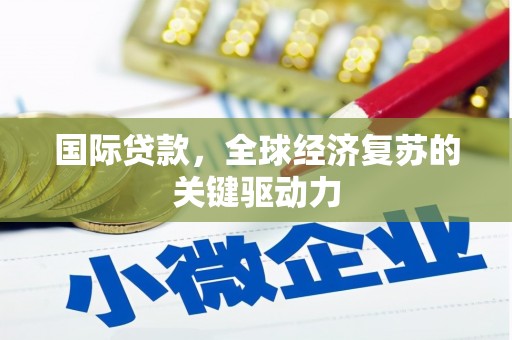 容县国际贷款，全球经济复苏的关键驱动力