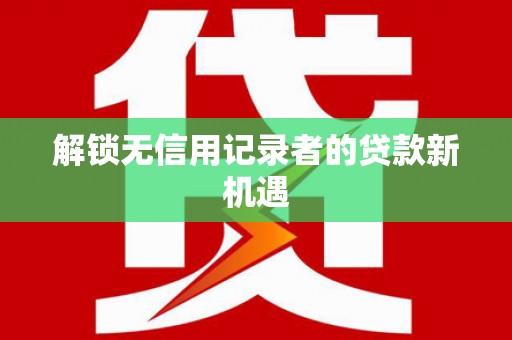 原州解锁无信用记录者的贷款新机遇