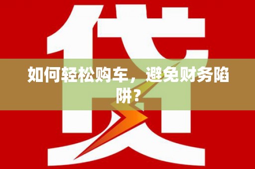 湖滨如何轻松购车，避免财务陷阱？