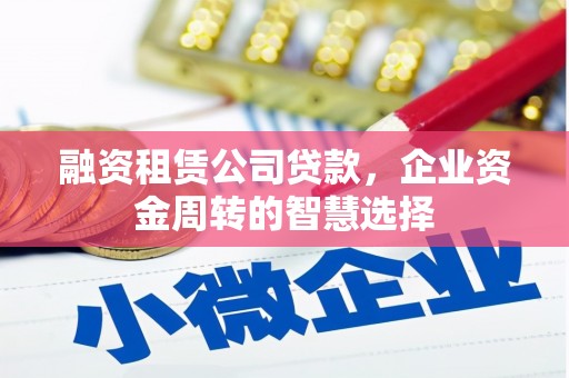 孟村融资租赁公司贷款，企业资金周转的智慧选择