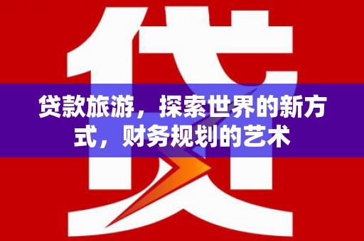 汉寿贷款旅游，探索世界的新方式，财务规划的艺术