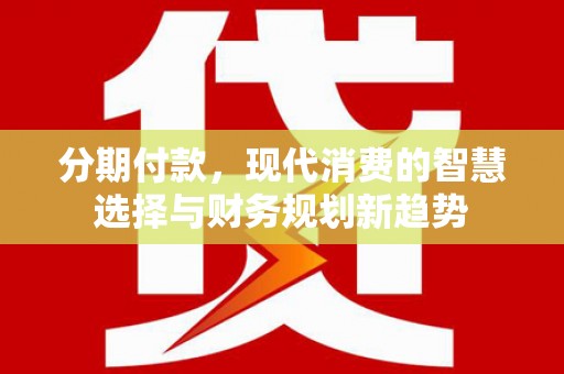 昔阳分期付款，现代消费的智慧选择与财务规划新趋势