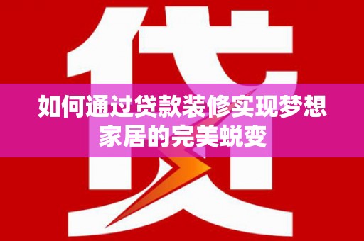 景德镇如何通过贷款装修实现梦想家居的完美蜕变