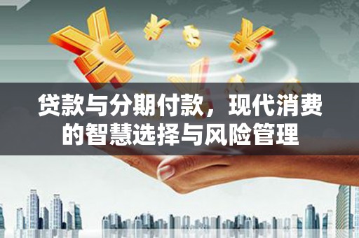 孝南贷款与分期付款，现代消费的智慧选择与风险管理