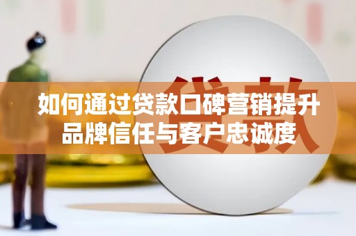 红古如何通过贷款口碑营销提升品牌信任与客户忠诚度