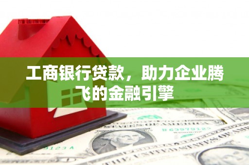 肇州工商银行贷款，助力企业腾飞的金融引擎