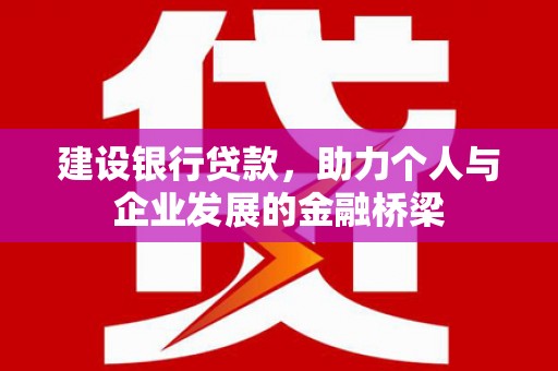 七里河建设银行贷款，助力个人与企业发展的金融桥梁