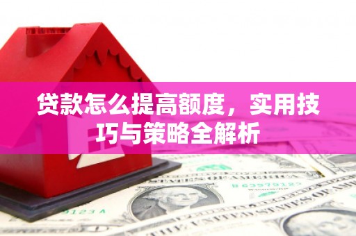 伊犁贷款怎么提高额度，实用技巧与策略全解析