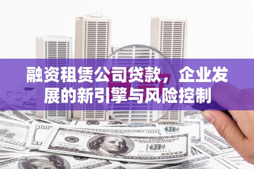 双塔融资租赁公司贷款，企业发展的新引擎与风险控制