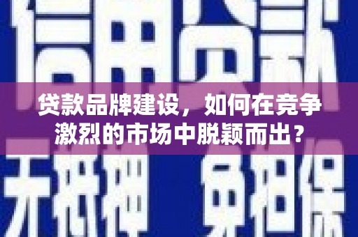 麟洛贷款品牌建设，如何在竞争激烈的市场中脱颖而出？
