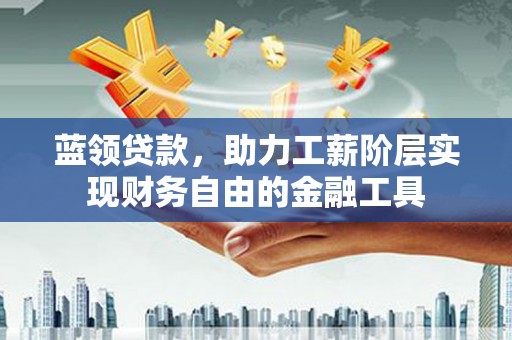 环江蓝领贷款，助力工薪阶层实现财务自由的金融工具