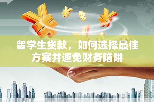德兴留学生贷款，如何选择最佳方案并避免财务陷阱